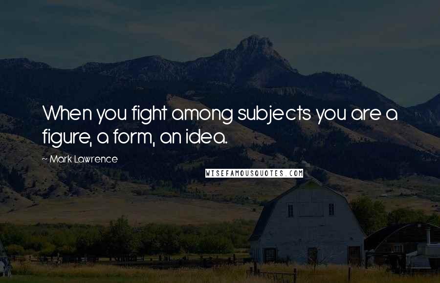 Mark Lawrence Quotes: When you fight among subjects you are a figure, a form, an idea.