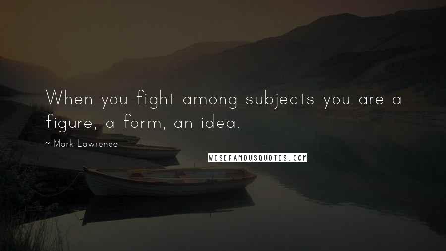 Mark Lawrence Quotes: When you fight among subjects you are a figure, a form, an idea.