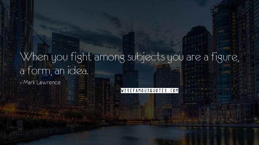 Mark Lawrence Quotes: When you fight among subjects you are a figure, a form, an idea.