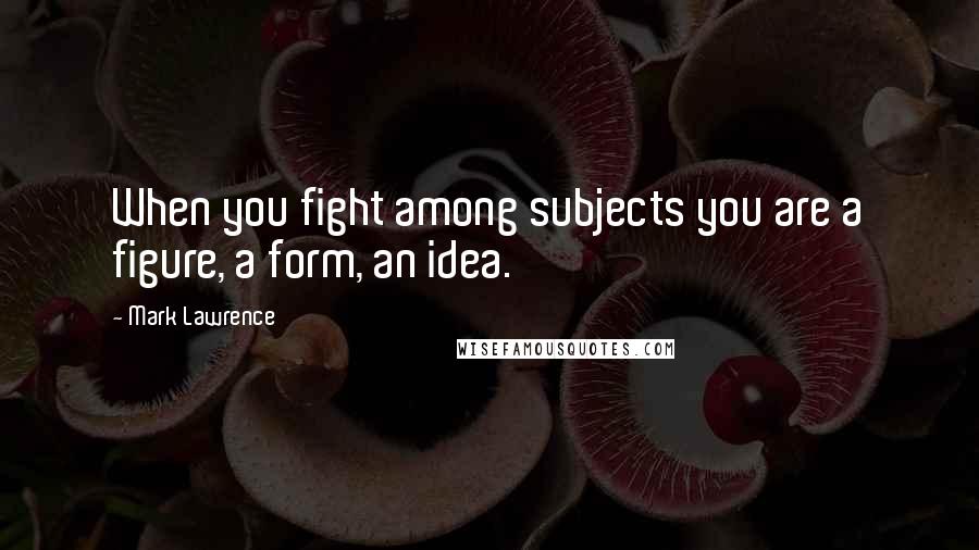 Mark Lawrence Quotes: When you fight among subjects you are a figure, a form, an idea.