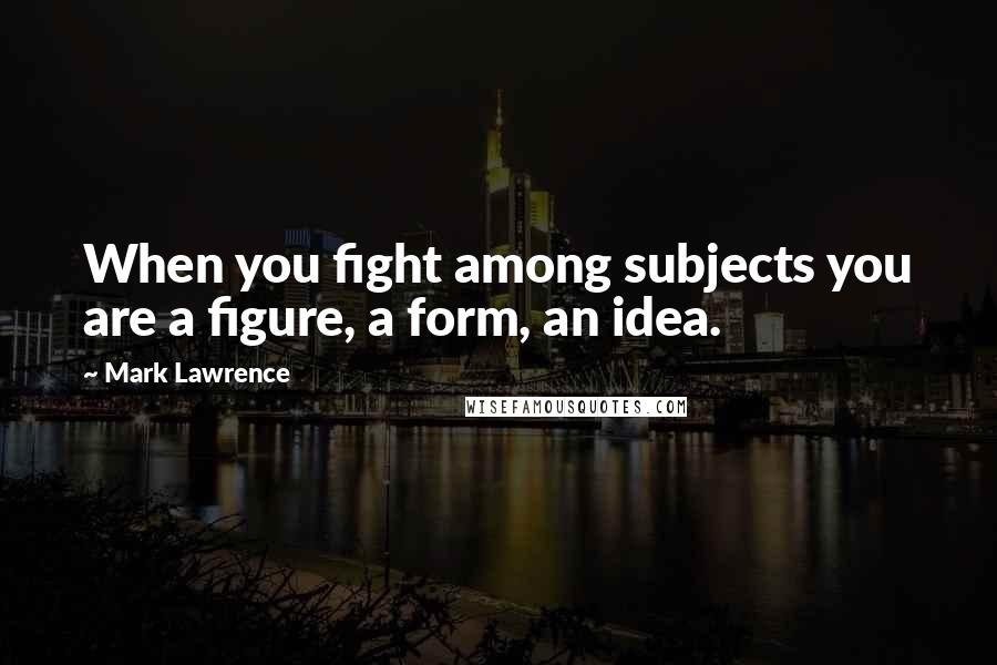 Mark Lawrence Quotes: When you fight among subjects you are a figure, a form, an idea.