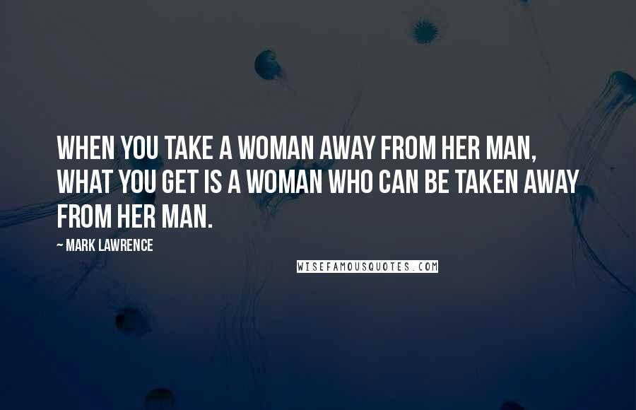 Mark Lawrence Quotes: When you take a woman away from her man, what you get is a woman who can be taken away from her man.