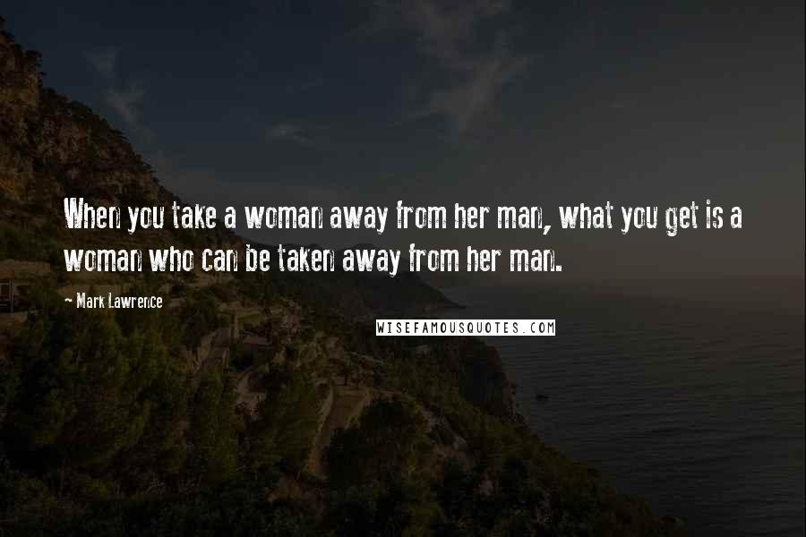 Mark Lawrence Quotes: When you take a woman away from her man, what you get is a woman who can be taken away from her man.