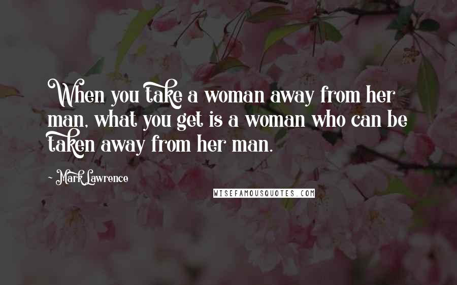 Mark Lawrence Quotes: When you take a woman away from her man, what you get is a woman who can be taken away from her man.