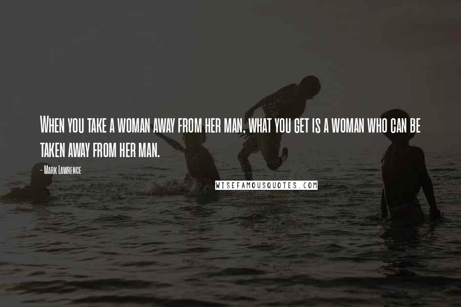 Mark Lawrence Quotes: When you take a woman away from her man, what you get is a woman who can be taken away from her man.