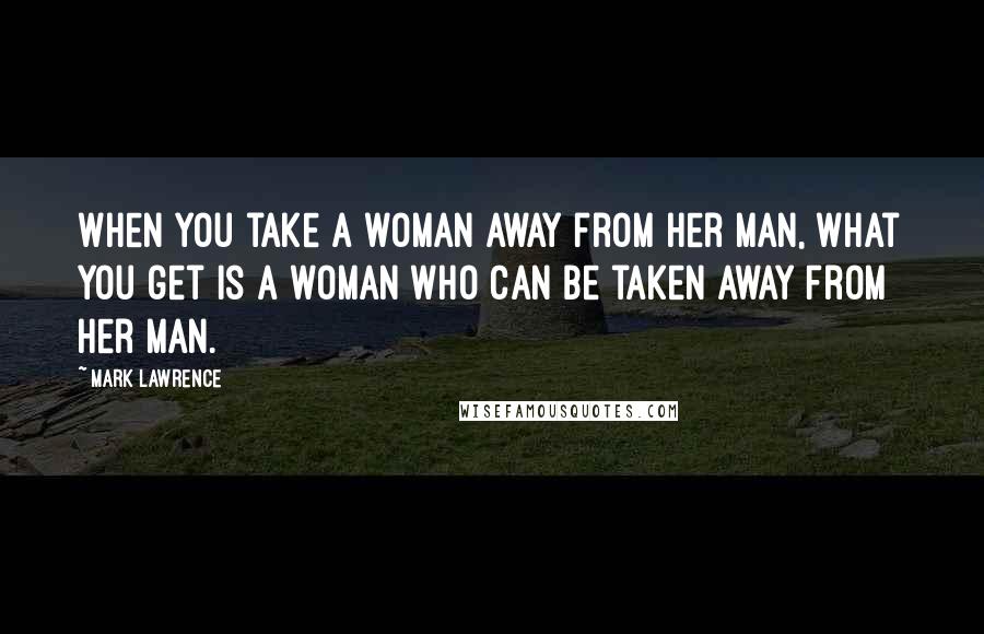 Mark Lawrence Quotes: When you take a woman away from her man, what you get is a woman who can be taken away from her man.