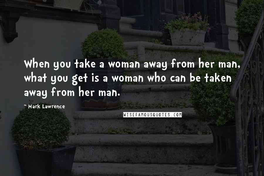 Mark Lawrence Quotes: When you take a woman away from her man, what you get is a woman who can be taken away from her man.