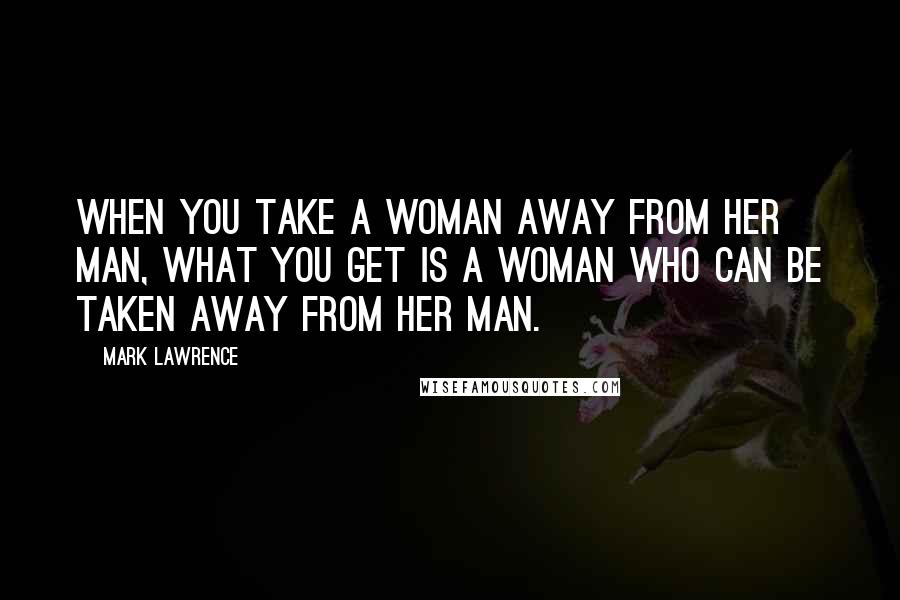 Mark Lawrence Quotes: When you take a woman away from her man, what you get is a woman who can be taken away from her man.