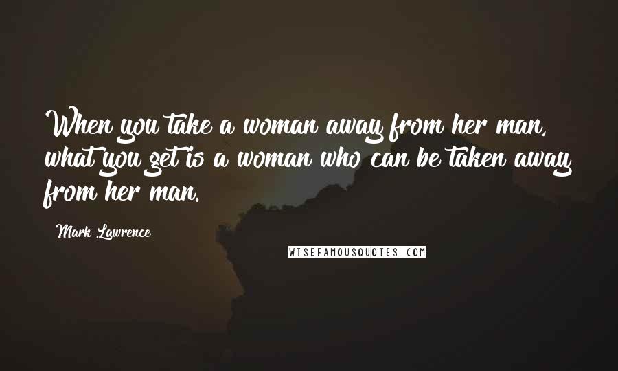 Mark Lawrence Quotes: When you take a woman away from her man, what you get is a woman who can be taken away from her man.