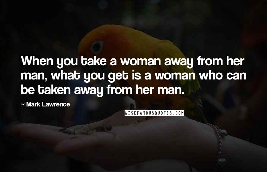 Mark Lawrence Quotes: When you take a woman away from her man, what you get is a woman who can be taken away from her man.