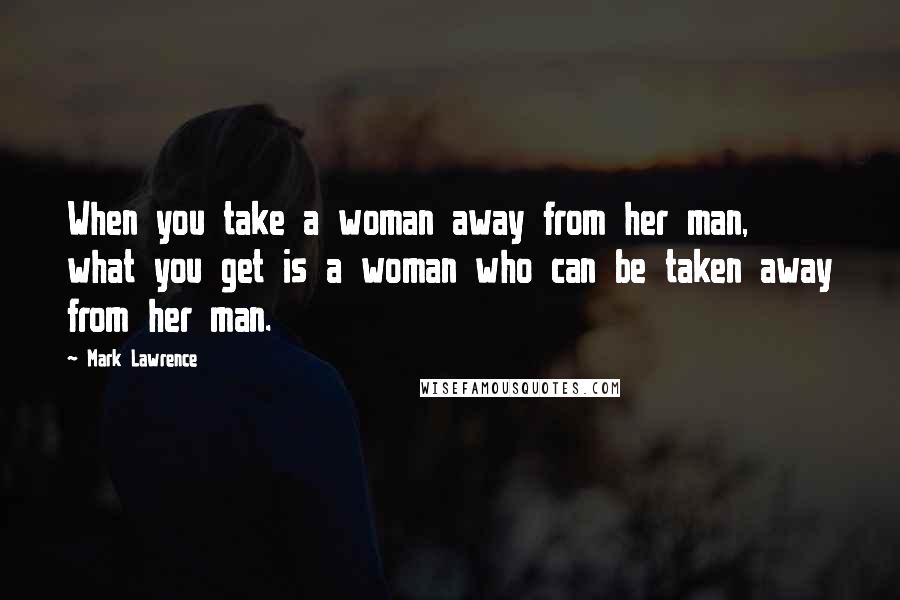 Mark Lawrence Quotes: When you take a woman away from her man, what you get is a woman who can be taken away from her man.