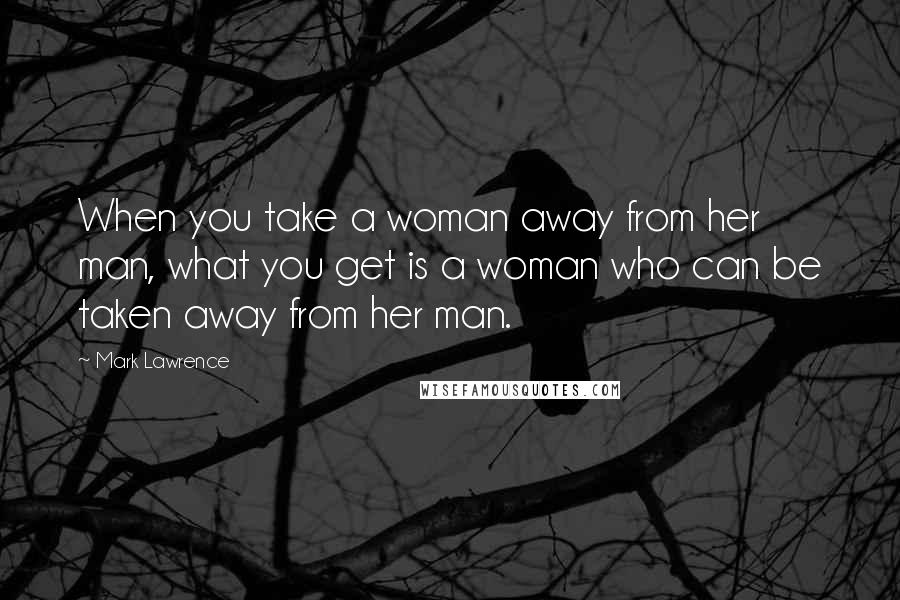 Mark Lawrence Quotes: When you take a woman away from her man, what you get is a woman who can be taken away from her man.