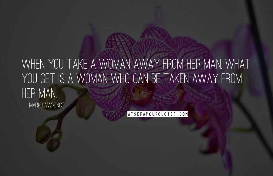 Mark Lawrence Quotes: When you take a woman away from her man, what you get is a woman who can be taken away from her man.