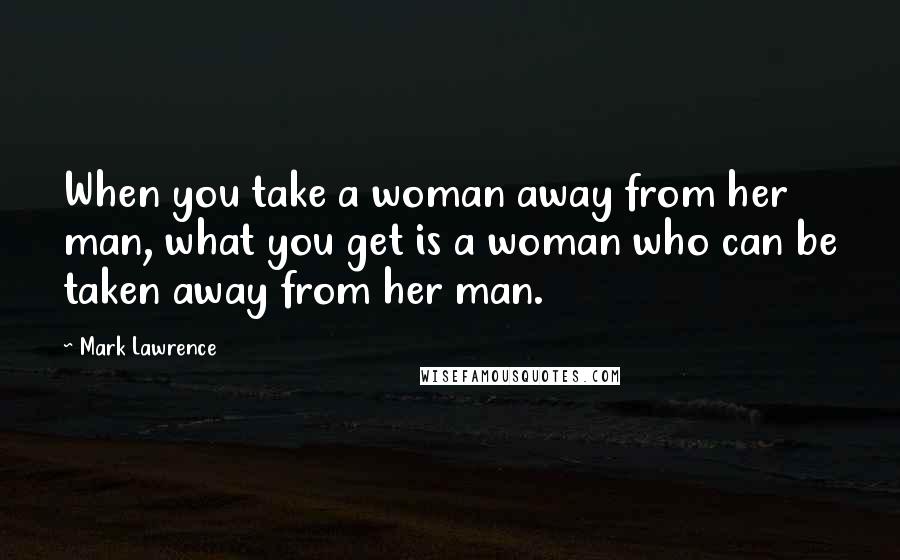 Mark Lawrence Quotes: When you take a woman away from her man, what you get is a woman who can be taken away from her man.