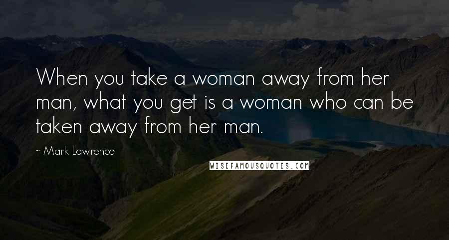 Mark Lawrence Quotes: When you take a woman away from her man, what you get is a woman who can be taken away from her man.