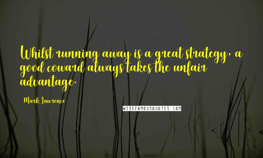 Mark Lawrence Quotes: Whilst running away is a great strategy, a good coward always takes the unfair advantage.