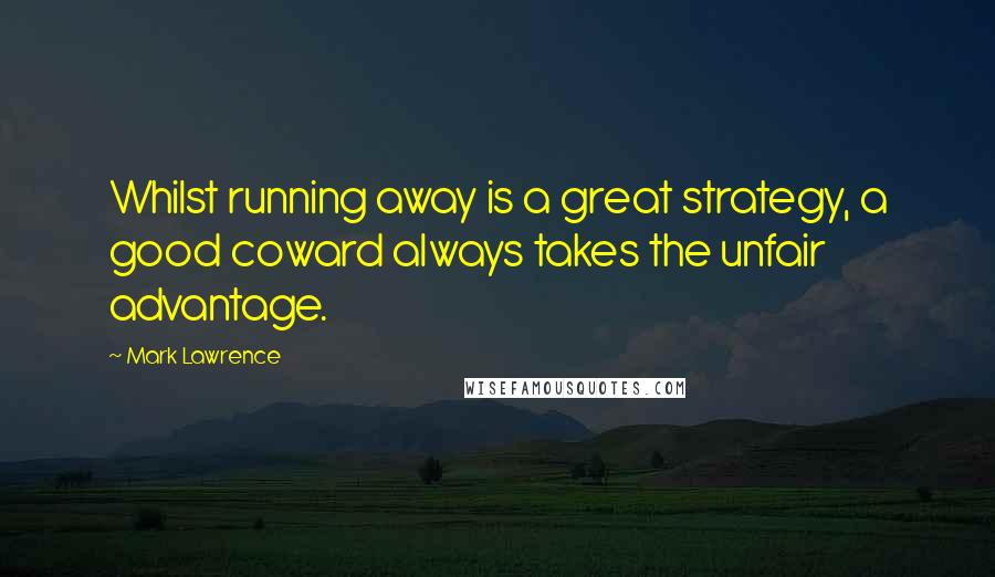 Mark Lawrence Quotes: Whilst running away is a great strategy, a good coward always takes the unfair advantage.