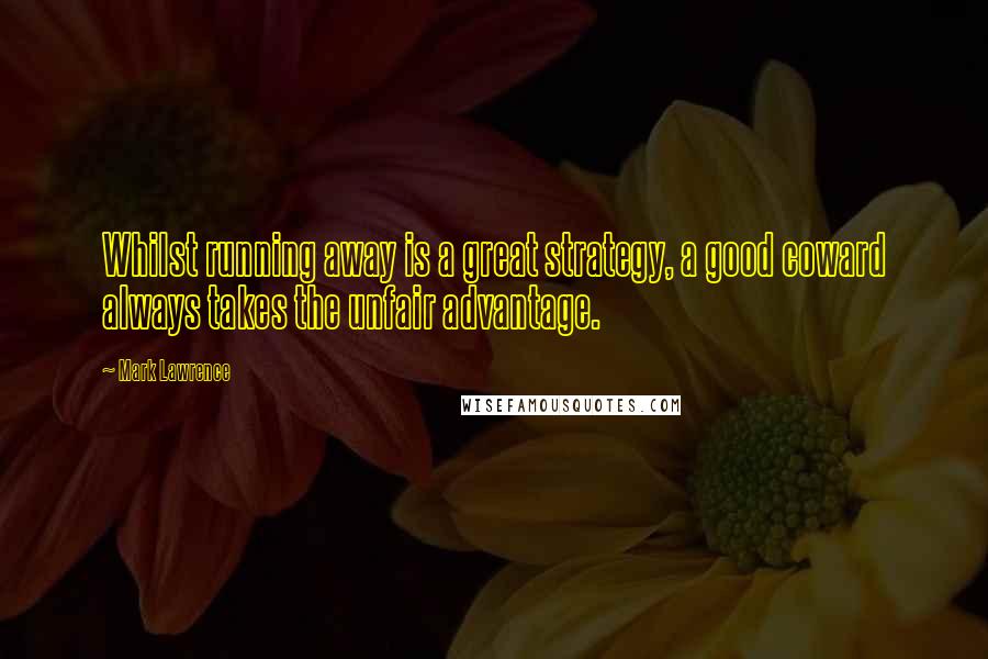 Mark Lawrence Quotes: Whilst running away is a great strategy, a good coward always takes the unfair advantage.