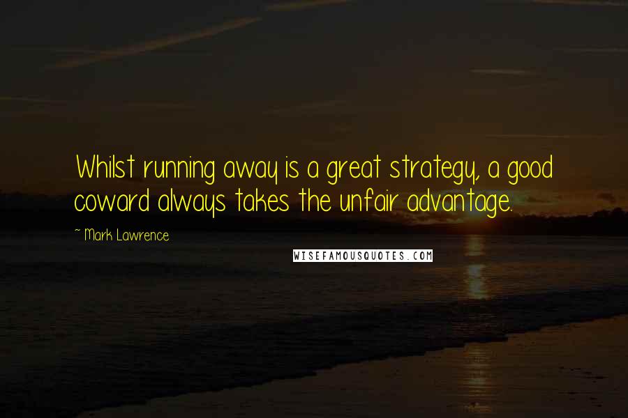 Mark Lawrence Quotes: Whilst running away is a great strategy, a good coward always takes the unfair advantage.