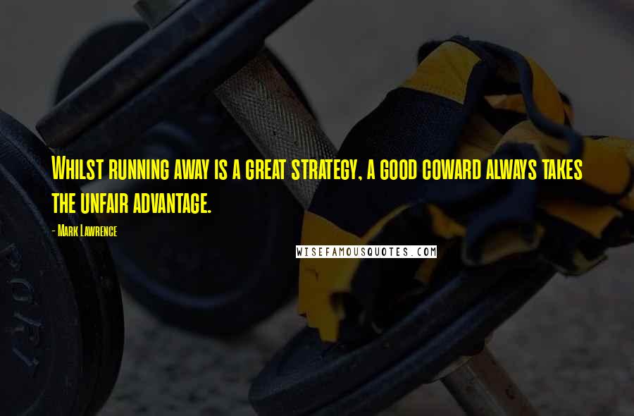 Mark Lawrence Quotes: Whilst running away is a great strategy, a good coward always takes the unfair advantage.