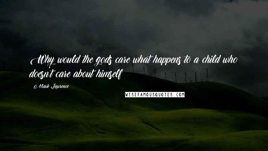 Mark Lawrence Quotes: Why would the gods care what happens to a child who doesn't care about himself?