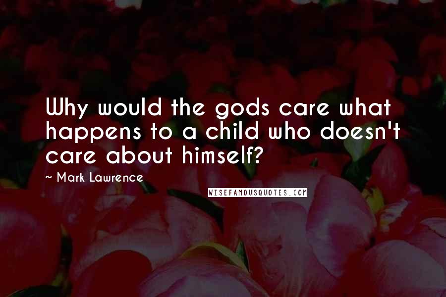 Mark Lawrence Quotes: Why would the gods care what happens to a child who doesn't care about himself?