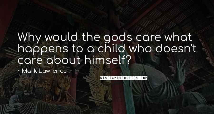 Mark Lawrence Quotes: Why would the gods care what happens to a child who doesn't care about himself?