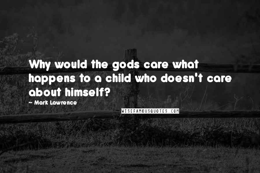 Mark Lawrence Quotes: Why would the gods care what happens to a child who doesn't care about himself?