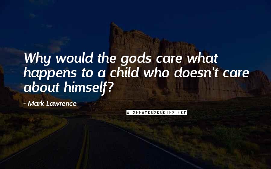 Mark Lawrence Quotes: Why would the gods care what happens to a child who doesn't care about himself?