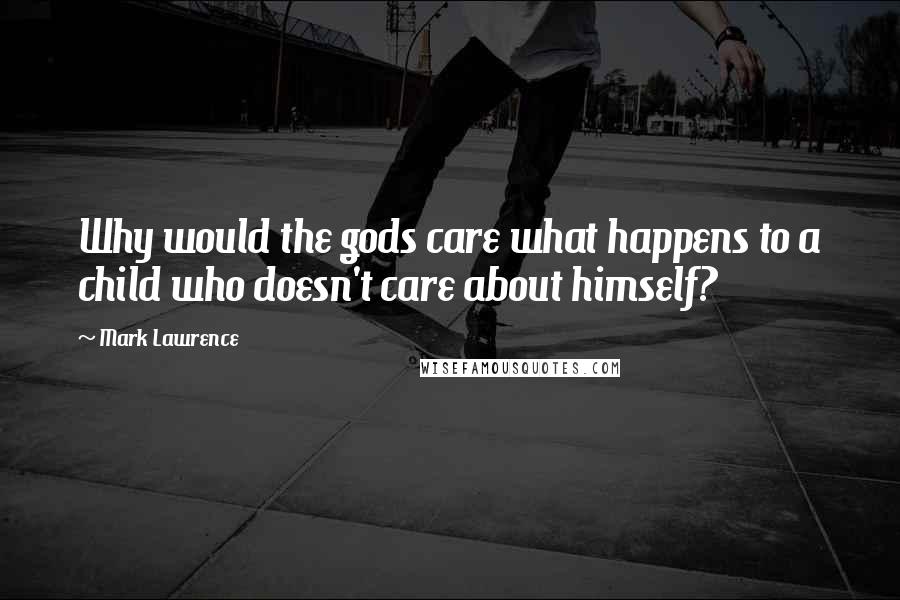 Mark Lawrence Quotes: Why would the gods care what happens to a child who doesn't care about himself?