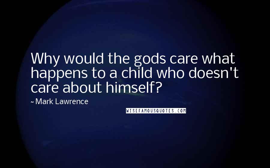 Mark Lawrence Quotes: Why would the gods care what happens to a child who doesn't care about himself?