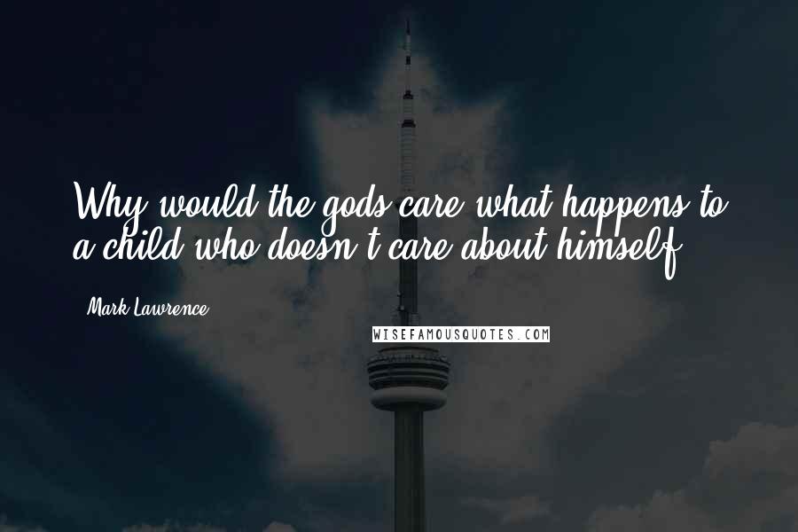 Mark Lawrence Quotes: Why would the gods care what happens to a child who doesn't care about himself?