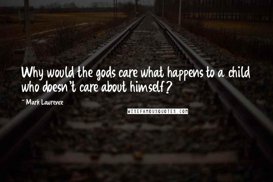 Mark Lawrence Quotes: Why would the gods care what happens to a child who doesn't care about himself?