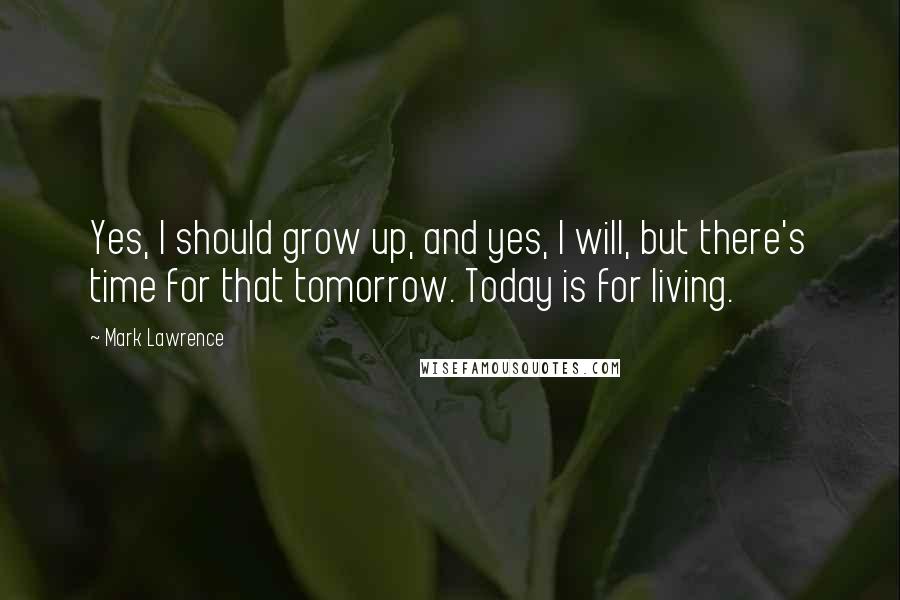 Mark Lawrence Quotes: Yes, I should grow up, and yes, I will, but there's time for that tomorrow. Today is for living.