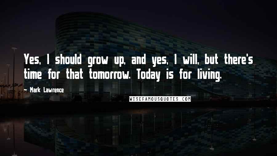 Mark Lawrence Quotes: Yes, I should grow up, and yes, I will, but there's time for that tomorrow. Today is for living.