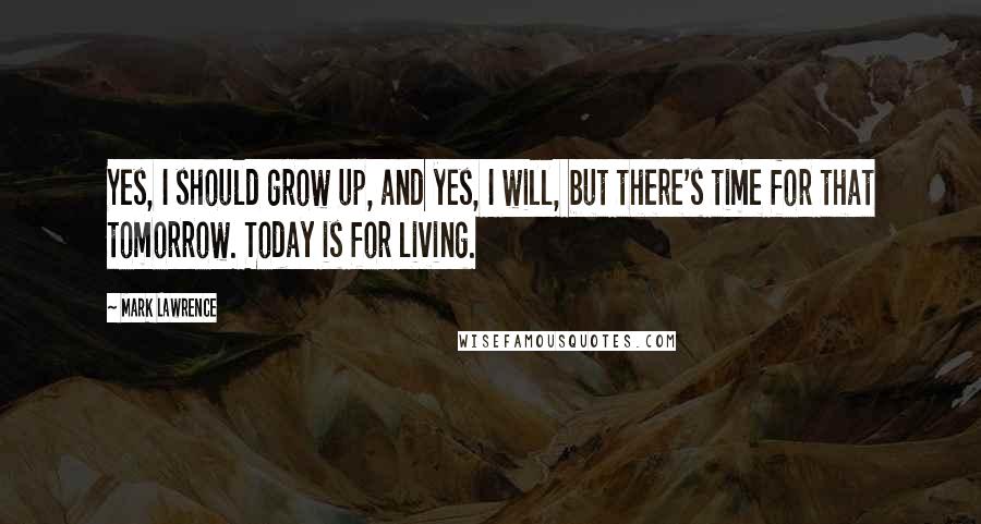 Mark Lawrence Quotes: Yes, I should grow up, and yes, I will, but there's time for that tomorrow. Today is for living.