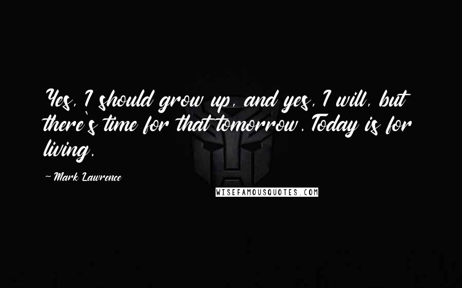 Mark Lawrence Quotes: Yes, I should grow up, and yes, I will, but there's time for that tomorrow. Today is for living.