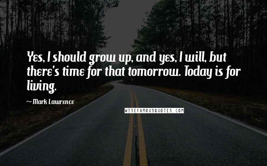 Mark Lawrence Quotes: Yes, I should grow up, and yes, I will, but there's time for that tomorrow. Today is for living.