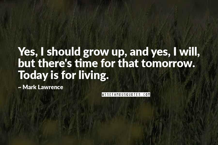 Mark Lawrence Quotes: Yes, I should grow up, and yes, I will, but there's time for that tomorrow. Today is for living.