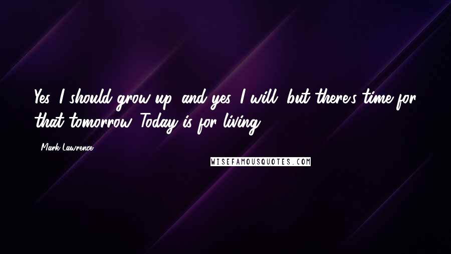 Mark Lawrence Quotes: Yes, I should grow up, and yes, I will, but there's time for that tomorrow. Today is for living.