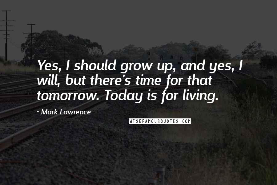 Mark Lawrence Quotes: Yes, I should grow up, and yes, I will, but there's time for that tomorrow. Today is for living.