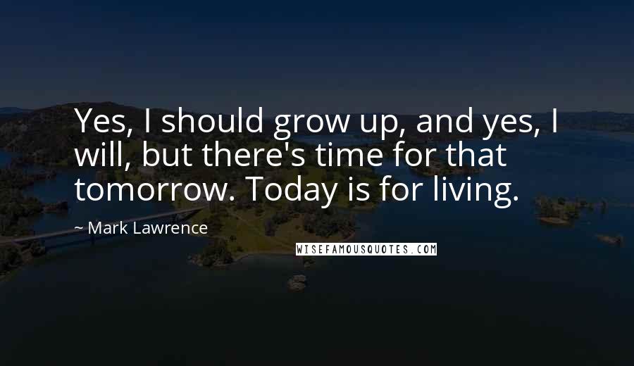 Mark Lawrence Quotes: Yes, I should grow up, and yes, I will, but there's time for that tomorrow. Today is for living.