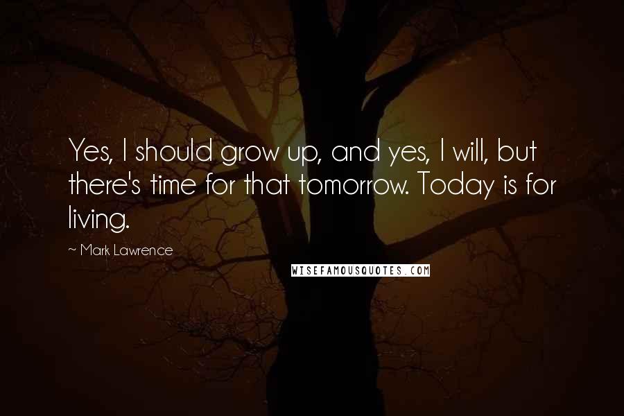 Mark Lawrence Quotes: Yes, I should grow up, and yes, I will, but there's time for that tomorrow. Today is for living.