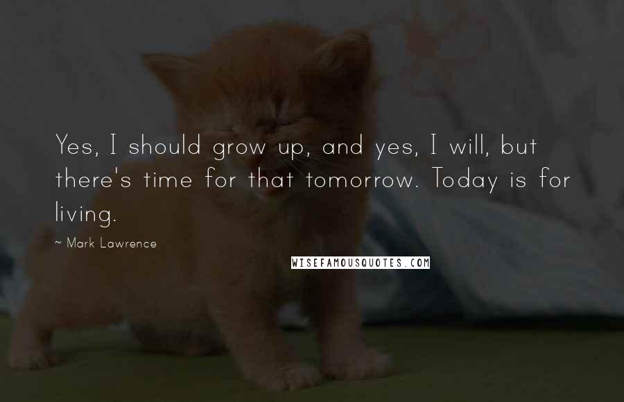 Mark Lawrence Quotes: Yes, I should grow up, and yes, I will, but there's time for that tomorrow. Today is for living.