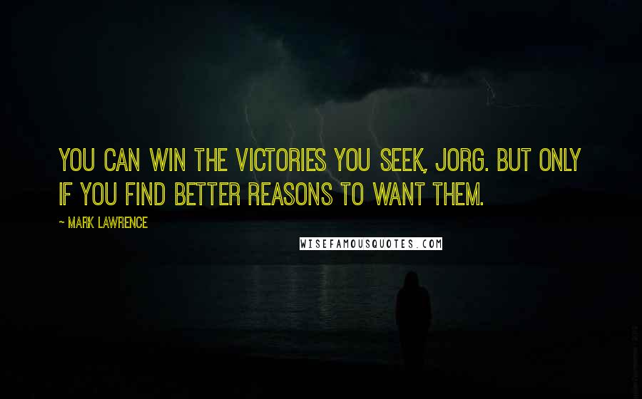 Mark Lawrence Quotes: You can win the victories you seek, Jorg. But only if you find better reasons to want them.