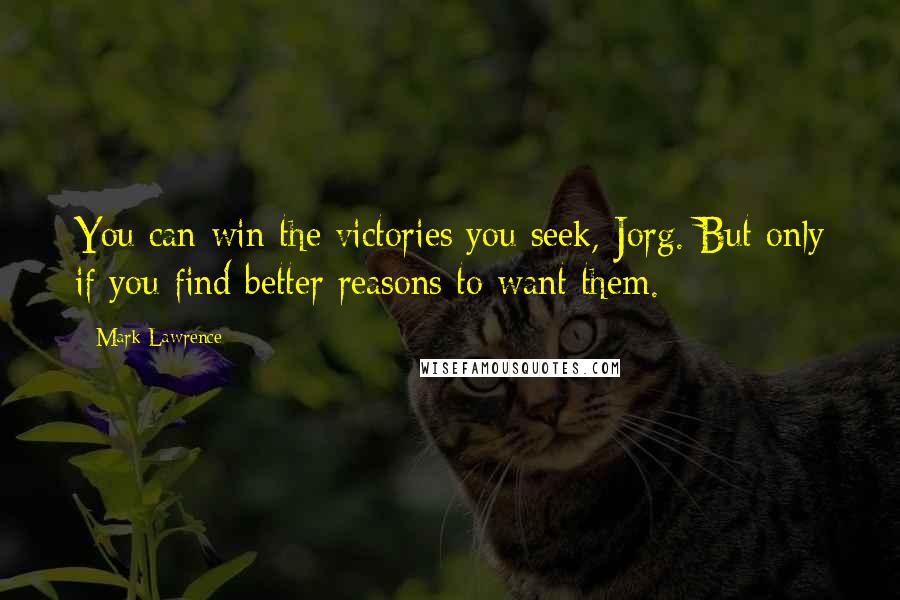 Mark Lawrence Quotes: You can win the victories you seek, Jorg. But only if you find better reasons to want them.