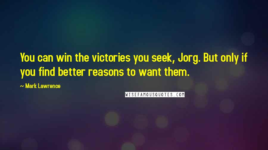 Mark Lawrence Quotes: You can win the victories you seek, Jorg. But only if you find better reasons to want them.