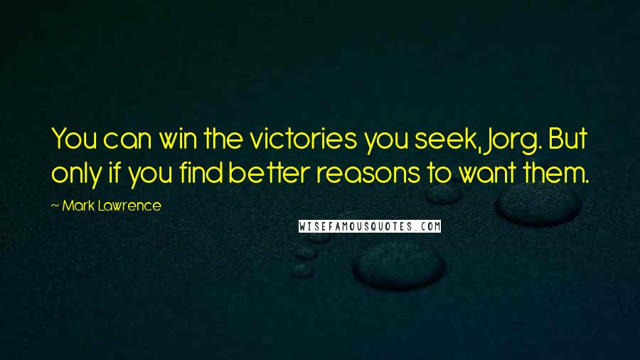 Mark Lawrence Quotes: You can win the victories you seek, Jorg. But only if you find better reasons to want them.