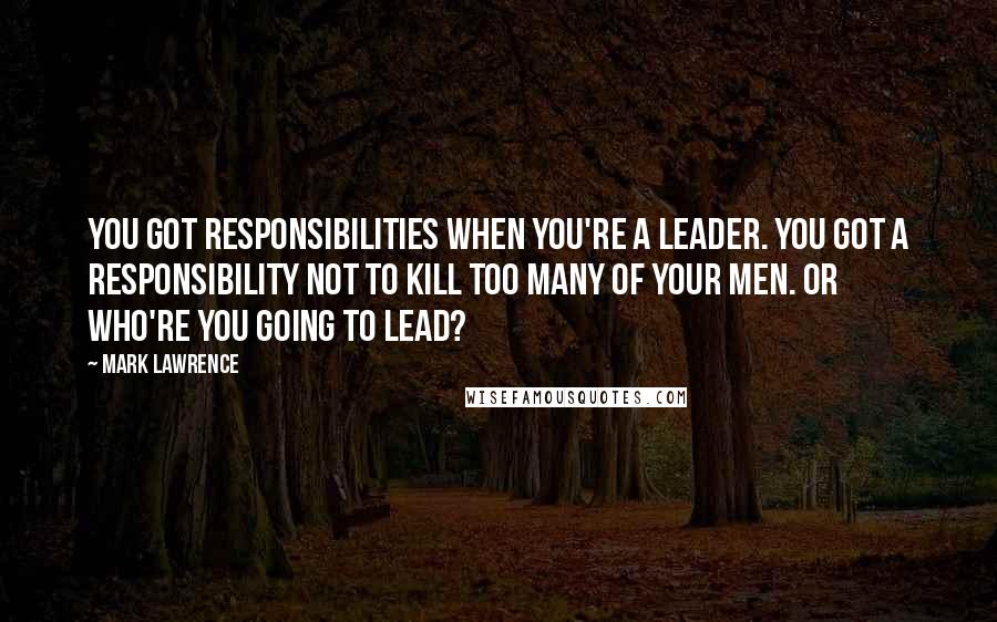 Mark Lawrence Quotes: You got responsibilities when you're a leader. You got a responsibility not to kill too many of your men. Or who're you going to lead?