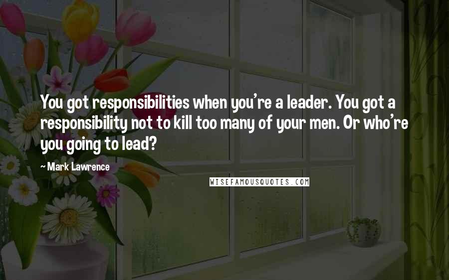 Mark Lawrence Quotes: You got responsibilities when you're a leader. You got a responsibility not to kill too many of your men. Or who're you going to lead?